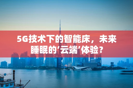 5G技术下的智能床，未来睡眠的‘云端’体验？