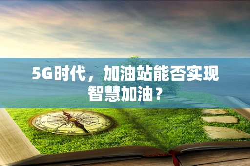 5G时代，加油站能否实现智慧加油？
