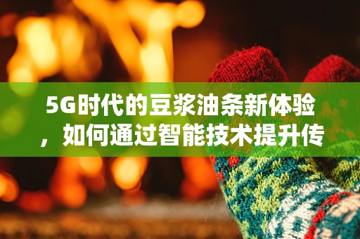 5G时代的豆浆油条新体验，如何通过智能技术提升传统早餐的便捷性？