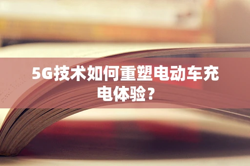 5G技术如何重塑电动车充电体验？