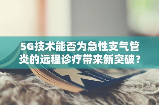 5G技术能否为急性支气管炎的远程诊疗带来新突破？