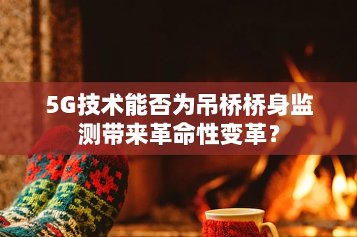 5G技术能否为吊桥桥身监测带来革命性变革？