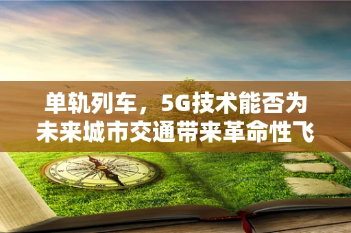 单轨列车，5G技术能否为未来城市交通带来革命性飞跃？