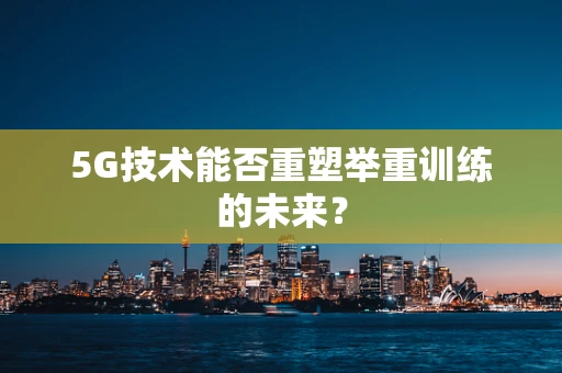5G技术能否重塑举重训练的未来？
