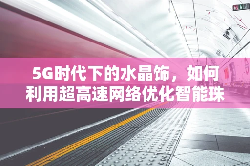 5G时代下的水晶饰，如何利用超高速网络优化智能珠宝体验？
