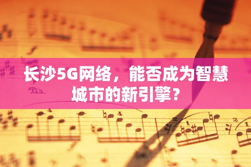 长沙5G网络，能否成为智慧城市的新引擎？
