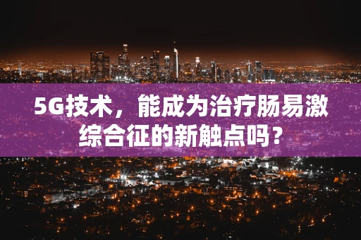 5G技术，能成为治疗肠易激综合征的新触点吗？