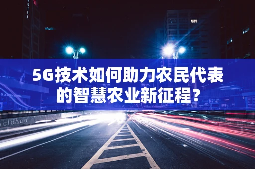5G技术如何助力农民代表的智慧农业新征程？