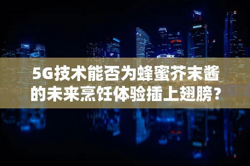 5G技术能否为蜂蜜芥末酱的未来烹饪体验插上翅膀？