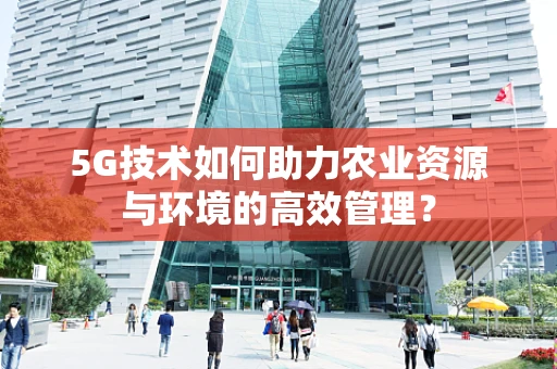 5G技术如何助力农业资源与环境的高效管理？
