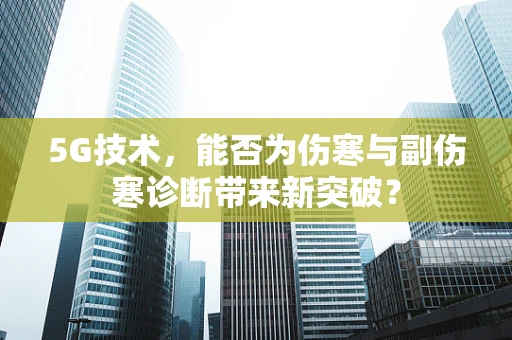 5G技术，能否为伤寒与副伤寒诊断带来新突破？