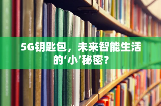 5G钥匙包，未来智能生活的‘小’秘密？