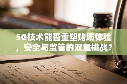 5G技术能否重塑赌场体验，安全与监管的双重挑战？