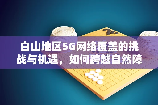 白山地区5G网络覆盖的挑战与机遇，如何跨越自然障碍，实现智慧联通？