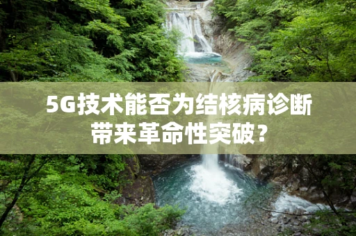 5G技术能否为结核病诊断带来革命性突破？