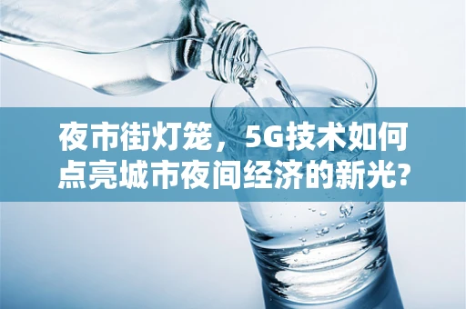 夜市街灯笼，5G技术如何点亮城市夜间经济的新光?