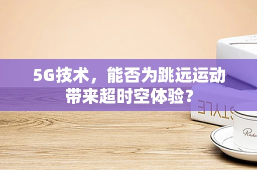 5G技术，能否为跳远运动带来超时空体验？