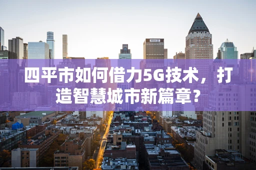 四平市如何借力5G技术，打造智慧城市新篇章？