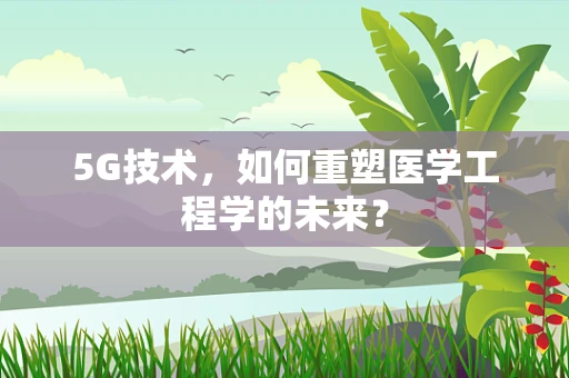 5G技术，如何重塑医学工程学的未来？