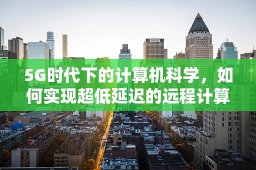 5G时代下的计算机科学，如何实现超低延迟的远程计算？