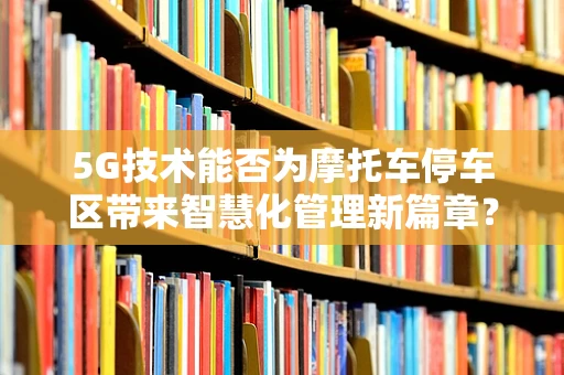 5G技术能否为摩托车停车区带来智慧化管理新篇章？