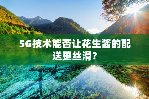 5G技术能否让花生酱的配送更丝滑？