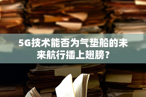 5G技术能否为气垫船的未来航行插上翅膀？