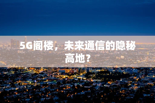 5G阁楼，未来通信的隐秘高地？