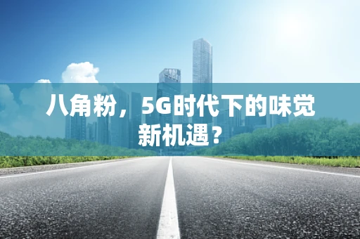 八角粉，5G时代下的味觉新机遇？