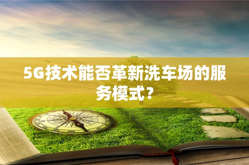 5G技术能否革新洗车场的服务模式？
