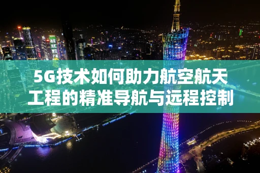 5G技术如何助力航空航天工程的精准导航与远程控制？