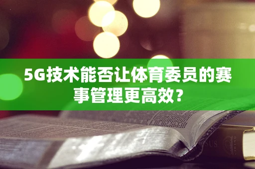 5G技术能否让体育委员的赛事管理更高效？