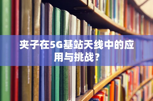 夹子在5G基站天线中的应用与挑战？