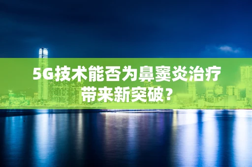 5G技术能否为鼻窦炎治疗带来新突破？