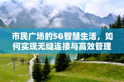 市民广场的5G智慧生活，如何实现无缝连接与高效管理？