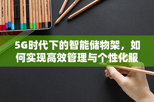 5G时代下的智能储物架，如何实现高效管理与个性化服务？