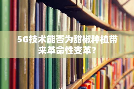 5G技术能否为甜椒种植带来革命性变革？
