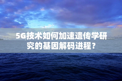5G技术如何加速遗传学研究的基因解码进程？
