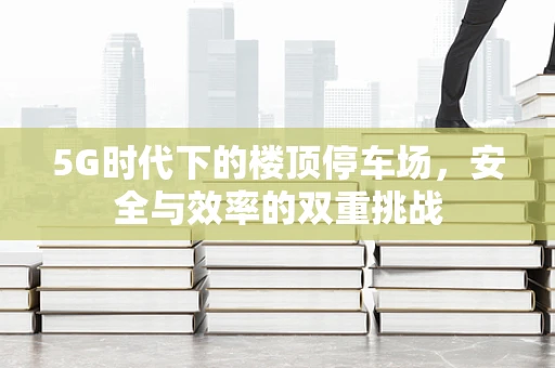 5G时代下的楼顶停车场，安全与效率的双重挑战