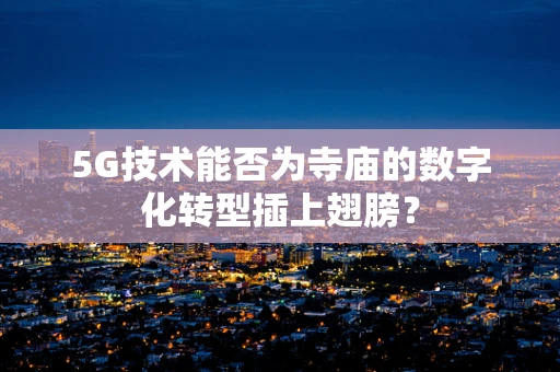 5G技术能否为寺庙的数字化转型插上翅膀？