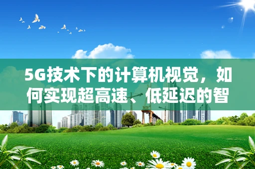 5G技术下的计算机视觉，如何实现超高速、低延迟的智能识别？
