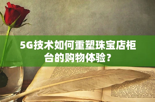 5G技术如何重塑珠宝店柜台的购物体验？