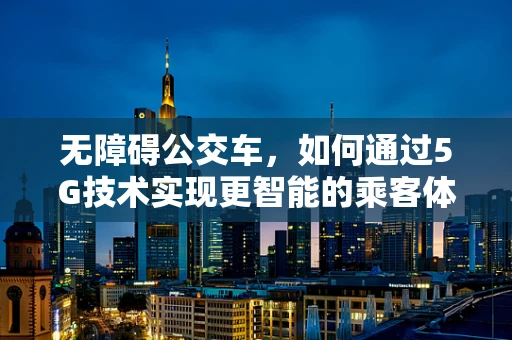 无障碍公交车，如何通过5G技术实现更智能的乘客体验？
