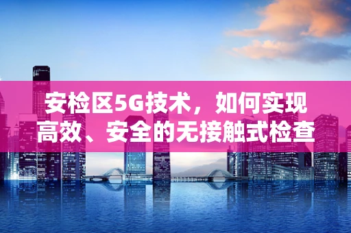 安检区5G技术，如何实现高效、安全的无接触式检查？