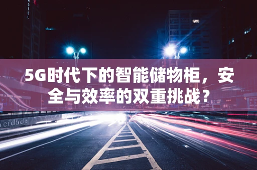 5G时代下的智能储物柜，安全与效率的双重挑战？