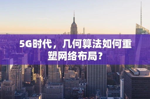 5G时代，几何算法如何重塑网络布局？