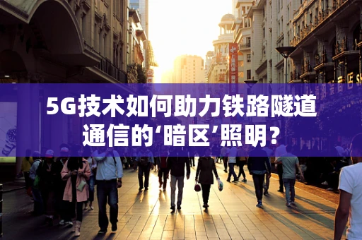 5G技术如何助力铁路隧道通信的‘暗区’照明？
