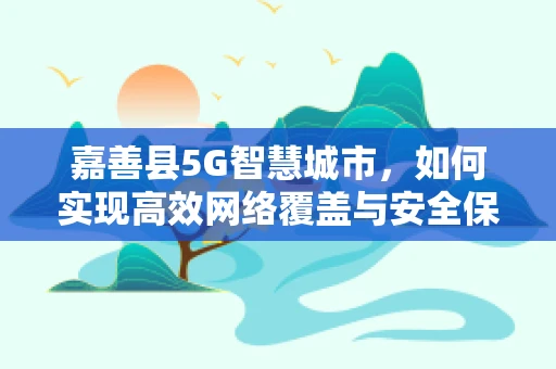 嘉善县5G智慧城市，如何实现高效网络覆盖与安全保障？