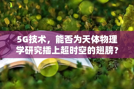 5G技术，能否为天体物理学研究插上超时空的翅膀？