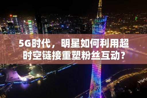 5G时代，明星如何利用超时空链接重塑粉丝互动？